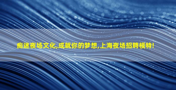 痴迷夜场文化,成就你的梦想,上海夜场招聘模特!